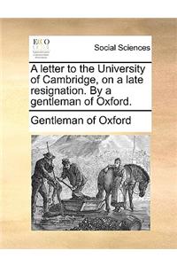 A letter to the University of Cambridge, on a late resignation. By a gentleman of Oxford.