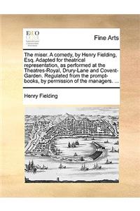 The Miser. a Comedy, by Henry Fielding, Esq. Adapted for Theatrical Representation, as Performed at the Theatres-Royal, Drury-Lane and Covent-Garden. Regulated from the Prompt-Books, by Permission of the Managers. ...