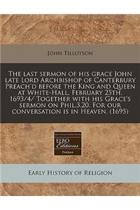 The Last Sermon of His Grace John Late Lord Archbishop of Canterbury Preach'd Before the King and Queen at White-Hall, February 25th, 1693/4/ Together with His Grace's Sermon on Phil.3.20. for Our Conversation Is in Heaven. (1695)