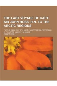 The Last Voyage of Capt. Sir John Ross, R.N. to the Arctic Regions; For the Discovery of a North West Passage; Performed in the Years 1829-30-31-32 an