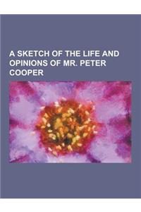 A Sketch of the Life and Opinions of Mr. Peter Cooper