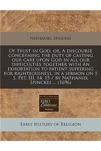 Of Trust in God, Or, a Discourse Concerning the Duty of Casting Our Care Upon God in All Our Difficulties Together with an Exhortation to Patient Suffering for Righteousness, in a Sermon on 1 S. Pet. III. 14, 15 / By Nathaniel Spinckes ... (1696)