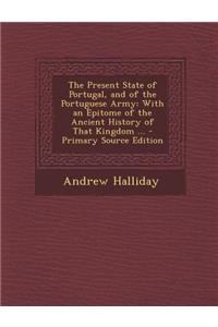 Present State of Portugal, and of the Portuguese Army: With an Epitome of the Ancient History of That Kingdom ...