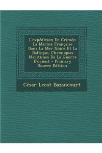 L'Expedition de Crimee: La Marine Francaise Dans La Mer Noire Et La Baltique, Chroniques Maritimes de La Guerre D'Orient - Primary Source Edition