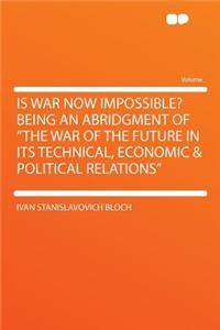 Is War Now Impossible? Being an Abridgment of the War of the Future in Its Technical, Economic & Political Relations