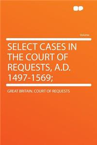 Select Cases in the Court of Requests, A.D. 1497-1569;