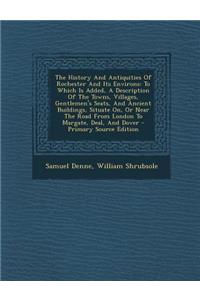 The History and Antiquities of Rochester and Its Environs: To Which Is Added, a Description of the Towns, Villages, Gentlemen's Seats, and Ancient Buildings, Situate On, or Near the Road from London to Margate, Deal, and Dover