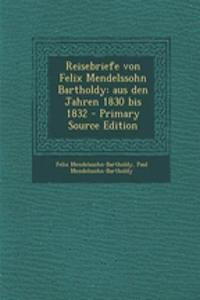 Reisebriefe Von Felix Mendelssohn Bartholdy: Aus Den Jahren 1830 Bis 1832 - Primary Source Edition