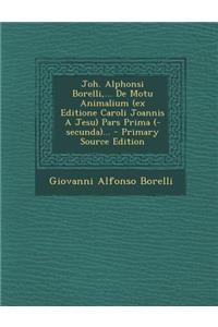 Joh. Alphonsi Borelli, ... de Motu Animalium (Ex Editione Caroli Joannis a Jesu) Pars Prima (-Secunda)...