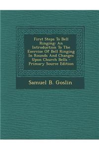 First Steps to Bell Ringing: An Introduction to the Exercise of Bell Ringing in Rounds and Changes Upon Church Bells