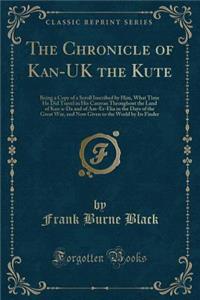 The Chronicle of Kan-UK the Kute: Being a Copy of a Scroll Inscribed by Him, What Time He Did Travel in His Caravan Throughout the Land of Kan-A-Da and of Am-Er-Eka in the Days of the Great War, and Now Given to the World by Its Finder (Classic Rep: Being a Copy of a Scroll Inscribed by Him, What Time He Did Travel in His Caravan Throughout the Land of Kan-A-Da and of Am-Er-Eka in the Days of th