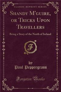 Shandy m'Guire, or Tricks Upon Travellers: Being a Story of the North of Ireland (Classic Reprint)