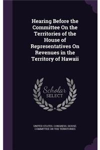 Hearing Before the Committee On the Territories of the House of Representatives On Revenues in the Territory of Hawaii