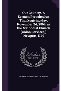 Our Country. a Sermon Preached on Thanksgiving Day, November 24, 2864, in the Methodist Church (Union Services, ) Newport, N.H