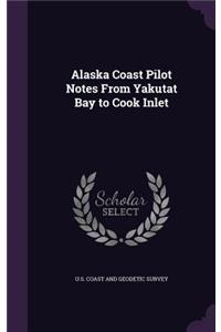 Alaska Coast Pilot Notes From Yakutat Bay to Cook Inlet