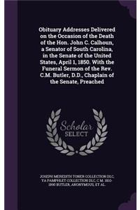 Obituary Addresses Delivered on the Occasion of the Death of the Hon. John C. Calhoun, a Senator of South Carolina, in the Senate of the United States, April 1, 1850. With the Funeral Sermon of the Rev. C.M. Butler, D.D., Chaplain of the Senate, Pr