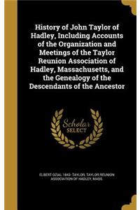 History of John Taylor of Hadley, Including Accounts of the Organization and Meetings of the Taylor Reunion Association of Hadley, Massachusetts, and the Genealogy of the Descendants of the Ancestor