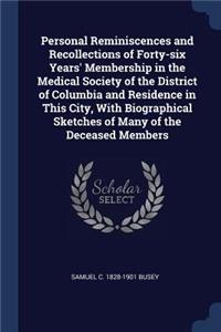 Personal Reminiscences and Recollections of Forty-six Years' Membership in the Medical Society of the District of Columbia and Residence in This City, With Biographical Sketches of Many of the Deceased Members