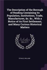 Description of the Borough of Reading Containing its Population, Institutions, Trade, Manufactures, &c. &c., With a Notice of its First Settlement, and Many Curious Historical Matters