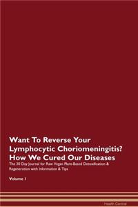 Want To Reverse Your Lymphocytic Choriomeningitis? How We Cured Our Diseases. The 30 Day Journal for Raw Vegan Plant-Based Detoxification & Regeneration with Information & Tips Volume 1