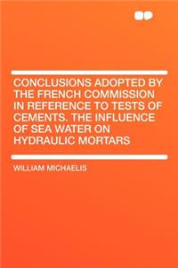 Conclusions Adopted by the French Commission in Reference to Tests of Cements. the Influence of Sea Water on Hydraulic Mortars