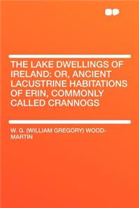 The Lake Dwellings of Ireland: Or, Ancient Lacustrine Habitations of Erin, Commonly Called Crannogs