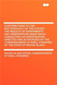 Contributions to the Bacteriology of the Oyster. the Results of Experiments and Observations Made While Conducting an Investigation Directed and Authorized by the Commissioners of Shell Fisheries of the State of Rhode Island