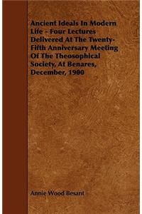 Ancient Ideals In Modern Life - Four Lectures Delivered At The Twenty-Fifth Anniversary Meeting Of The Theosophical Society, At Benares, December, 1900