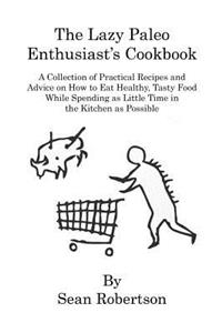 The Lazy Paleo Enthusiast's Cookbook: A Collection of Practical Recipes and Advice on How to Eat Healthy, Tasty Food While Spending as Little Time in the Kitchen as Possible: A Collection of Practical Recipes and Advice on How to Eat Healthy, Tasty Food While Spending As Little Time in the Kitchen As Possible