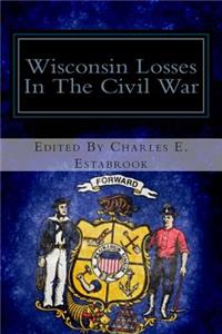 Wisconsin Losses in the Civil War: A List of the Names of Wisconsin Soldiers Killed in Action, Mortally Wounded or Dying from Other Causes in the Civil War