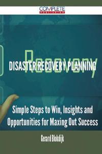 Disaster Recovery Planning - Simple Steps to Win, Insights and Opportunities for Maxing Out Success