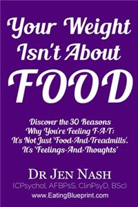 Your Weight Isn't About Food: Discover the 30 Reasons Why You're Feeling F-A-T: It's Not Just 'Food-And-Treadmills'. It's 'Feelings-And-Thoughts'