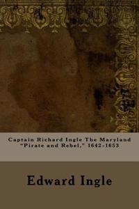 Captain Richard Ingle the Maryland Pirate and Rebel, 1642-1653