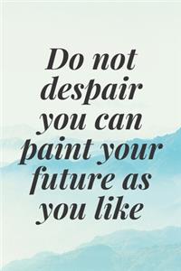 do not despair you can paint your future as you like