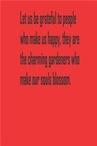 Let us be grateful to people who make us happy, they are the charming gardeners who make our souls blossom.