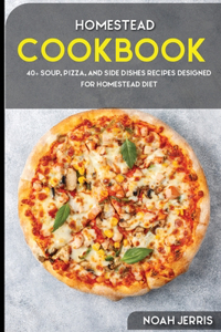 HOMESTEAD COOKBOOK 40+ Soup, Pizza, and Side Dishes recipes designed for homestead diet