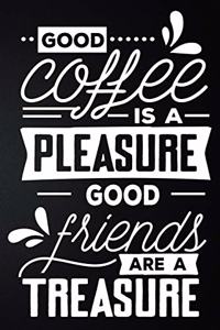 Good Coffee Is A Pleasure Good Friends Are A Treasure