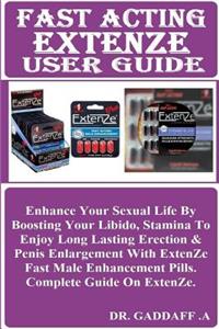 Fast Acting Extenze User Guide: Enhance Your Sexual Life by Boosting Your Libido, Stamina to Enjoy Long Lasting Erection & Penis Enlargement with Extenze Fast Male Enhancement Pills. Complete Guide on Extenze.