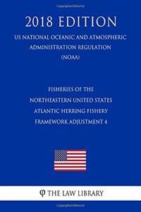 Fisheries of the Northeastern United States - Atlantic Herring Fishery - Framework Adjustment 4 (Us National Oceanic and Atmospheric Administration Regulation) (Noaa) (2018 Edition)