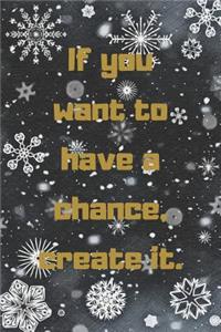 If You Want to Have a Chance, Create It.