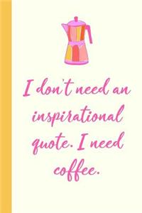 I Don't Need an Inspirational Quote I Need Coffee