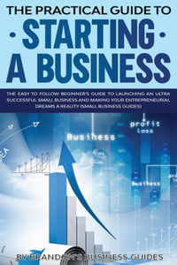 Practical Guide to Starting a Business The Easy to Follow Beginners Guide to Launching an Ultra Successful Small Business and Making Your Entrepreneurial Dreams a Reality (Small Business Guides)