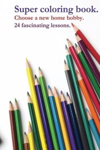 Super coloring book. Choose a new home hobby. 24 fascinating lessons.