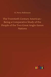 Twentieth Century American - Being a Comparative Study of the People of the Two Great Anglo-Saxon Nations