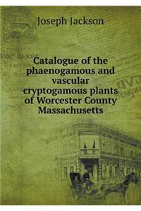 Catalogue of the Phaenogamous and Vascular Cryptogamous Plants of Worcester County Massachusetts