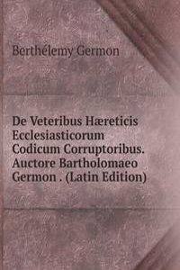 De Veteribus Haereticis Ecclesiasticorum Codicum Corruptoribus. Auctore Bartholomaeo Germon . (Latin Edition)