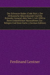 Der Schwarze Kodex (Code Noir.): Der Afrikanische Sklavenhandel Und Die Brusseler General-Akte Vom 2. Juli 1890 in Ihren Einheitlichen Massnahmen Zur . Belegen Und Einer Karte.) (German Edition)