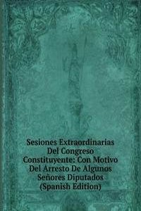 Sesiones Extraordinarias Del Congreso Constituyente: Con Motivo Del Arresto De Algunos Senores Diputados (Spanish Edition)