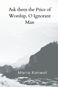 Ask them the Price of Worship, O Ignorant Man