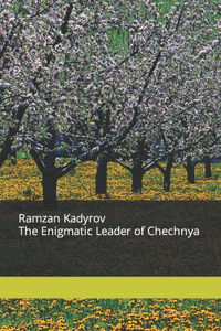 Ramzan Kadyrov The Enigmatic Leader of Chechnya